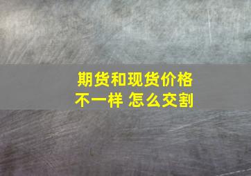 期货和现货价格不一样 怎么交割